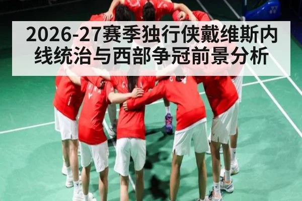 2026-27赛季独行侠戴维斯内线统治与西部争冠前景分析 - HTH SPORTS