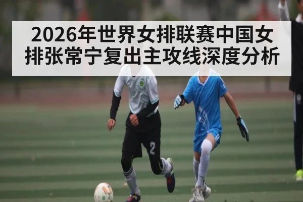 2026年世界女排联赛中国女排张常宁复出主攻线深度分析 | HTH SPORTS