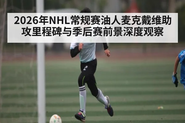 2026年NHL常规赛油人麦克戴维助攻里程碑与季后赛前景深度观察 - HTH SPORTS