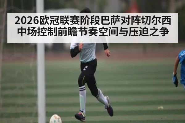 2026欧冠联赛阶段巴萨对阵切尔西中场控制前瞻节奏空间与压迫之争 - HTH SPORTS