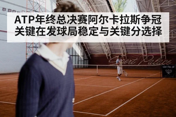 ATP年终总决赛阿尔卡拉斯争冠关键在发球局稳定与关键分选择 - HTH SPORTS